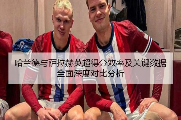 哈兰德与萨拉赫英超得分效率及关键数据全面深度对比分析
